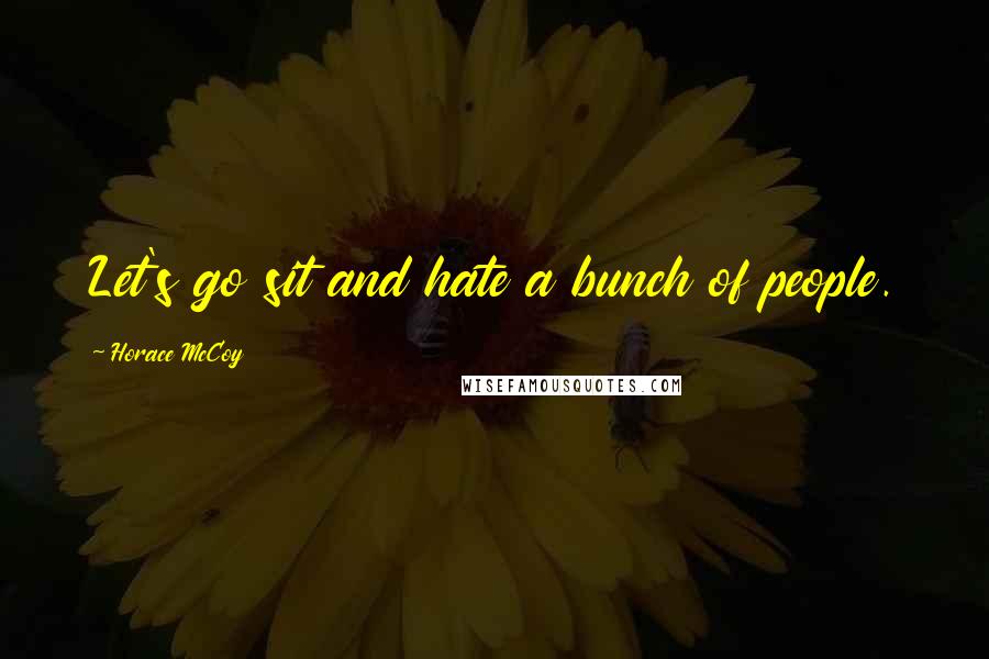 Horace McCoy Quotes: Let's go sit and hate a bunch of people.