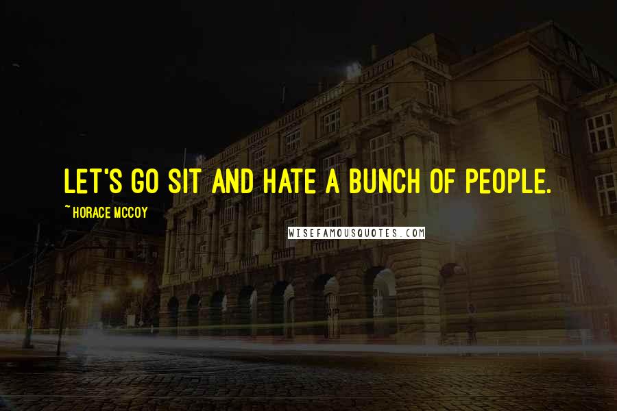 Horace McCoy Quotes: Let's go sit and hate a bunch of people.