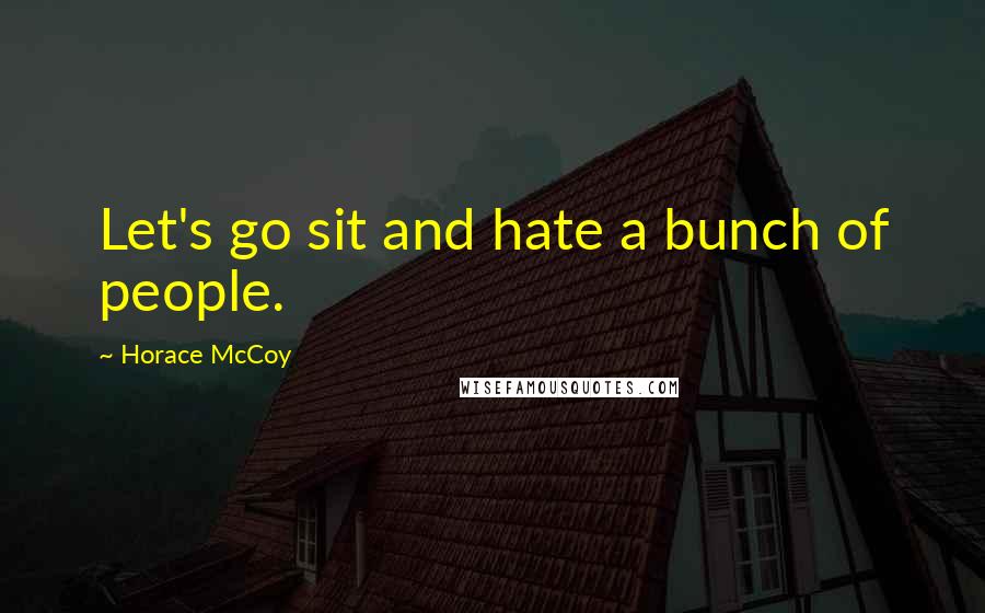 Horace McCoy Quotes: Let's go sit and hate a bunch of people.