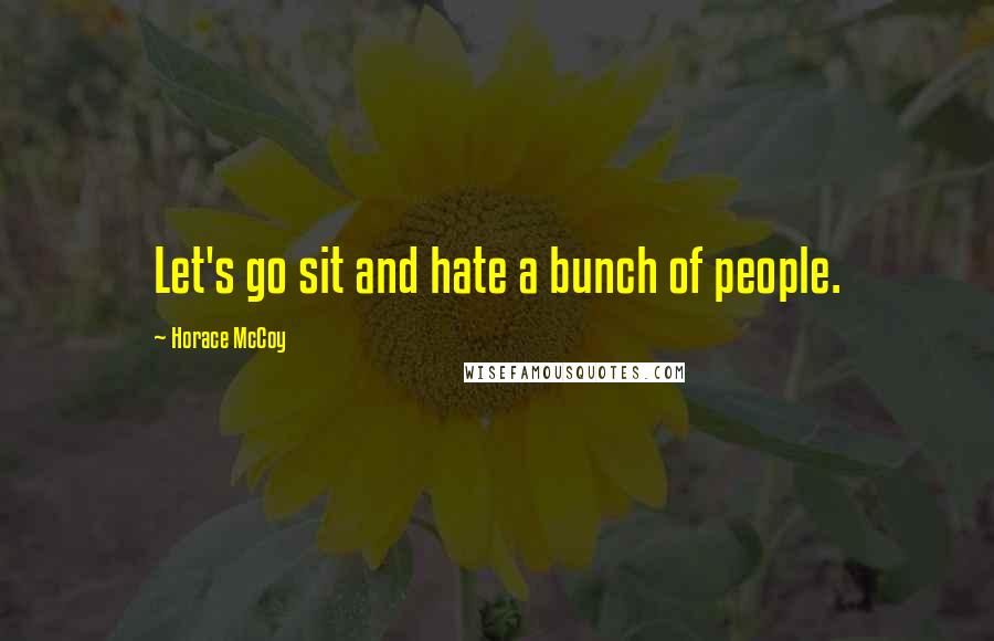 Horace McCoy Quotes: Let's go sit and hate a bunch of people.