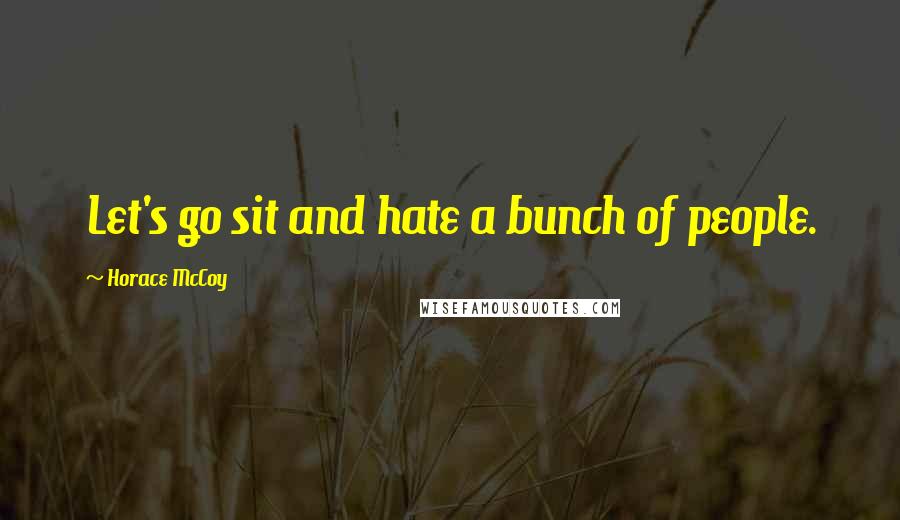 Horace McCoy Quotes: Let's go sit and hate a bunch of people.