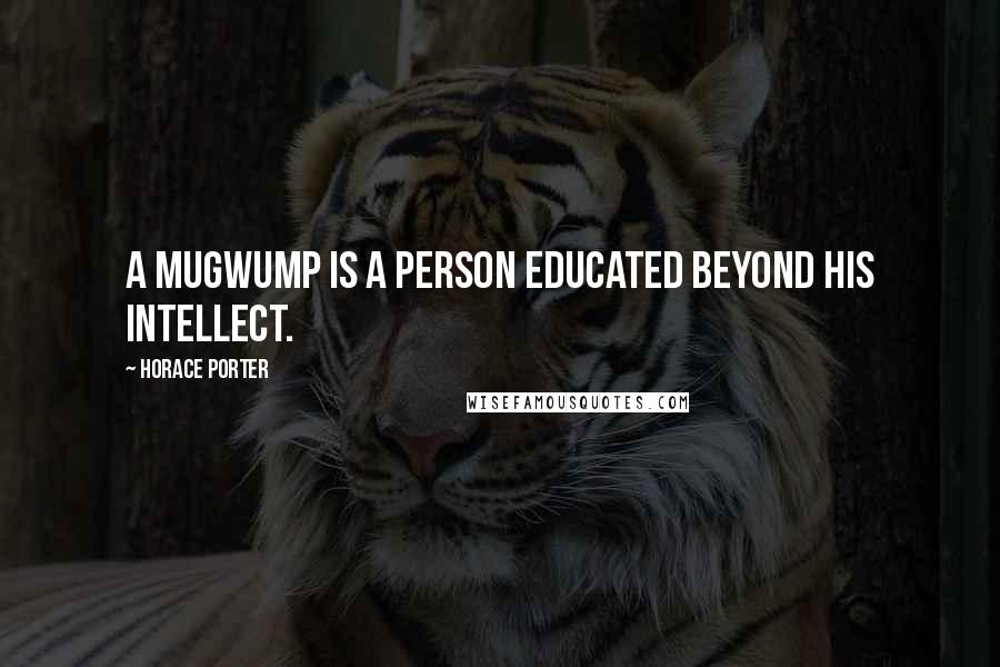 Horace Porter Quotes: A mugwump is a person educated beyond his intellect.