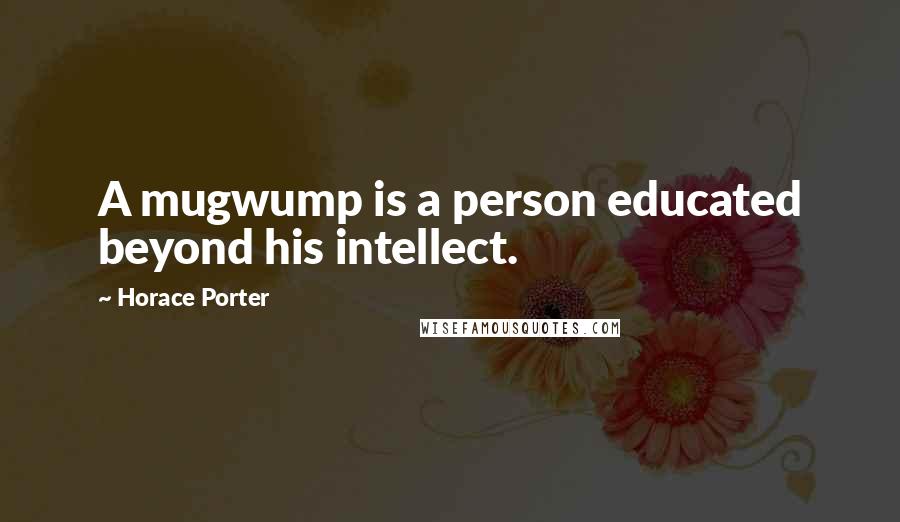 Horace Porter Quotes: A mugwump is a person educated beyond his intellect.