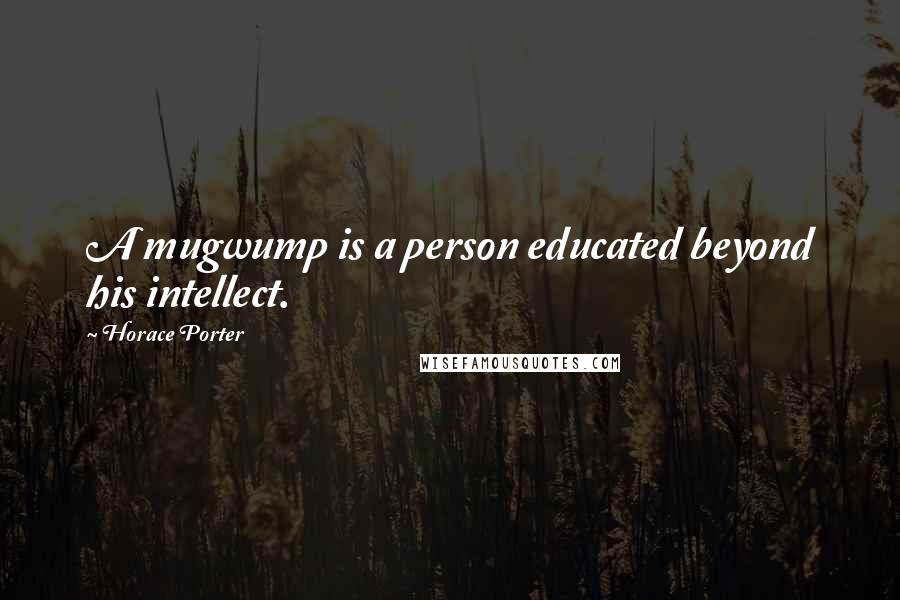 Horace Porter Quotes: A mugwump is a person educated beyond his intellect.