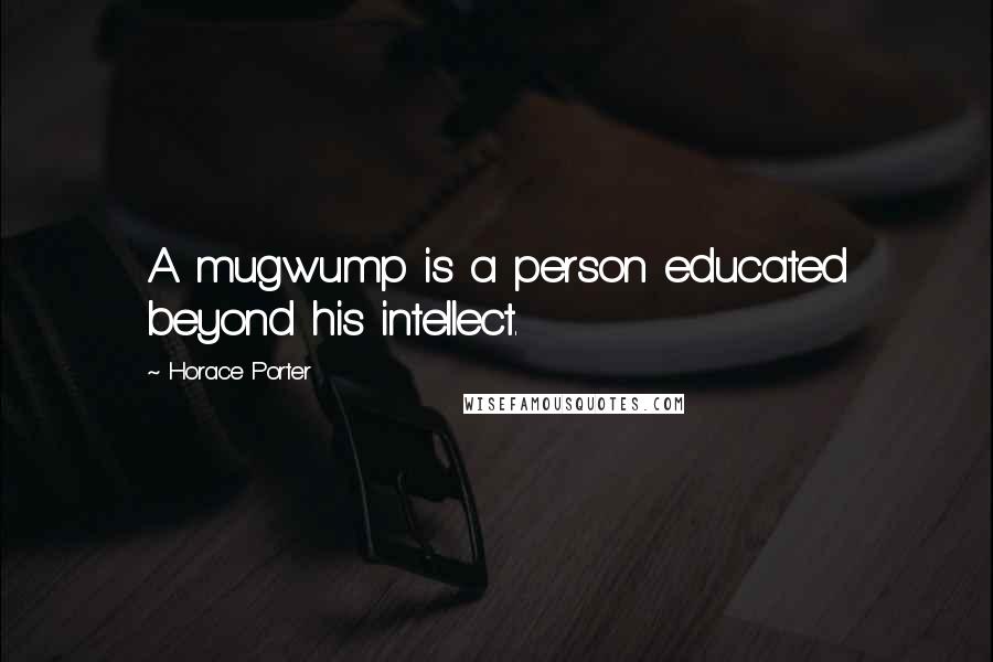 Horace Porter Quotes: A mugwump is a person educated beyond his intellect.