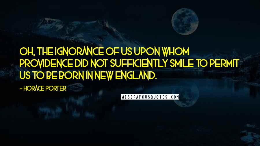 Horace Porter Quotes: Oh, the ignorance of us upon whom Providence did not sufficiently smile to permit us to be born in New England.