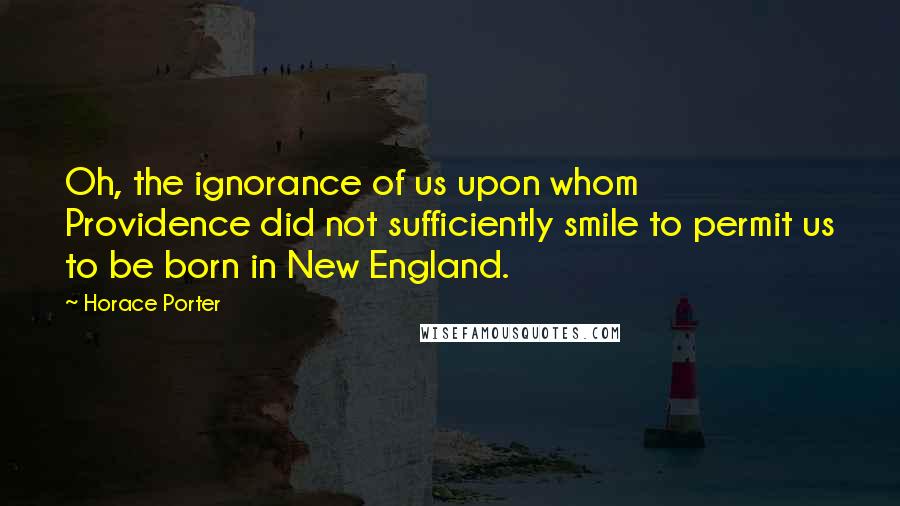 Horace Porter Quotes: Oh, the ignorance of us upon whom Providence did not sufficiently smile to permit us to be born in New England.