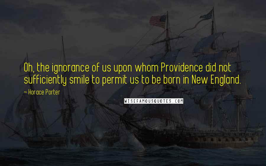 Horace Porter Quotes: Oh, the ignorance of us upon whom Providence did not sufficiently smile to permit us to be born in New England.