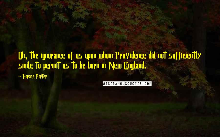 Horace Porter Quotes: Oh, the ignorance of us upon whom Providence did not sufficiently smile to permit us to be born in New England.