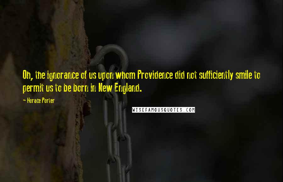Horace Porter Quotes: Oh, the ignorance of us upon whom Providence did not sufficiently smile to permit us to be born in New England.