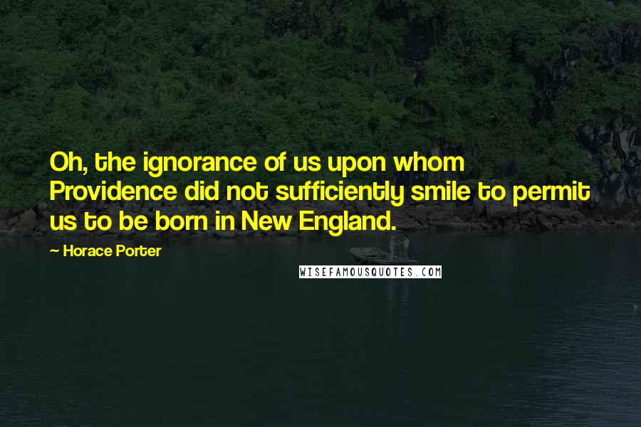 Horace Porter Quotes: Oh, the ignorance of us upon whom Providence did not sufficiently smile to permit us to be born in New England.