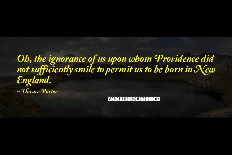 Horace Porter Quotes: Oh, the ignorance of us upon whom Providence did not sufficiently smile to permit us to be born in New England.