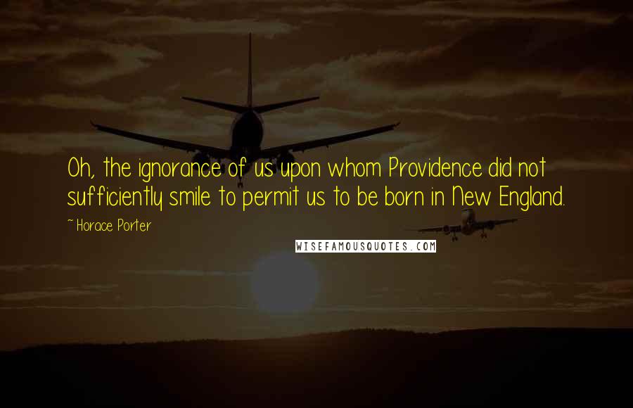 Horace Porter Quotes: Oh, the ignorance of us upon whom Providence did not sufficiently smile to permit us to be born in New England.