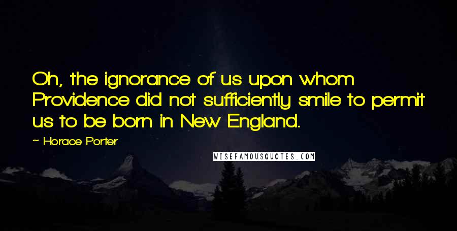 Horace Porter Quotes: Oh, the ignorance of us upon whom Providence did not sufficiently smile to permit us to be born in New England.