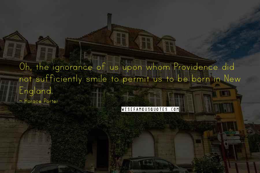 Horace Porter Quotes: Oh, the ignorance of us upon whom Providence did not sufficiently smile to permit us to be born in New England.