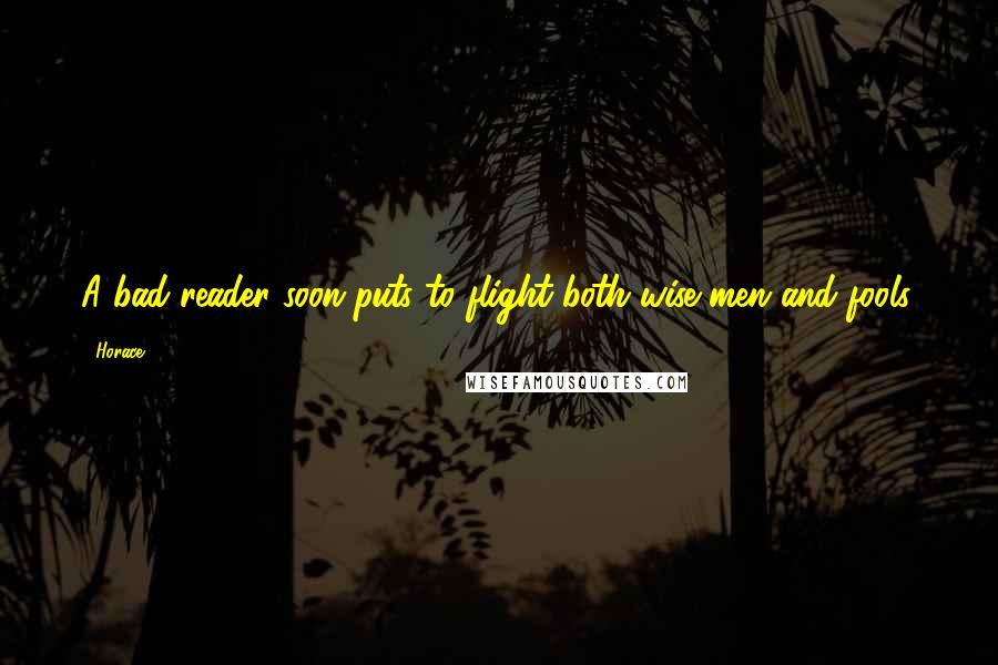 Horace Quotes: A bad reader soon puts to flight both wise men and fools.