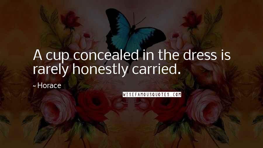 Horace Quotes: A cup concealed in the dress is rarely honestly carried.