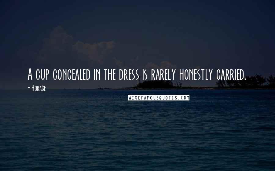 Horace Quotes: A cup concealed in the dress is rarely honestly carried.