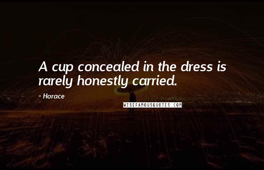 Horace Quotes: A cup concealed in the dress is rarely honestly carried.