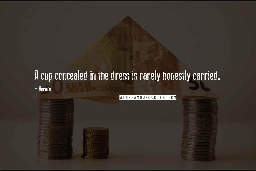 Horace Quotes: A cup concealed in the dress is rarely honestly carried.