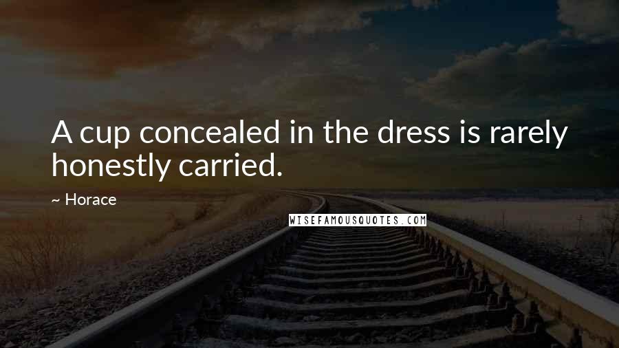 Horace Quotes: A cup concealed in the dress is rarely honestly carried.