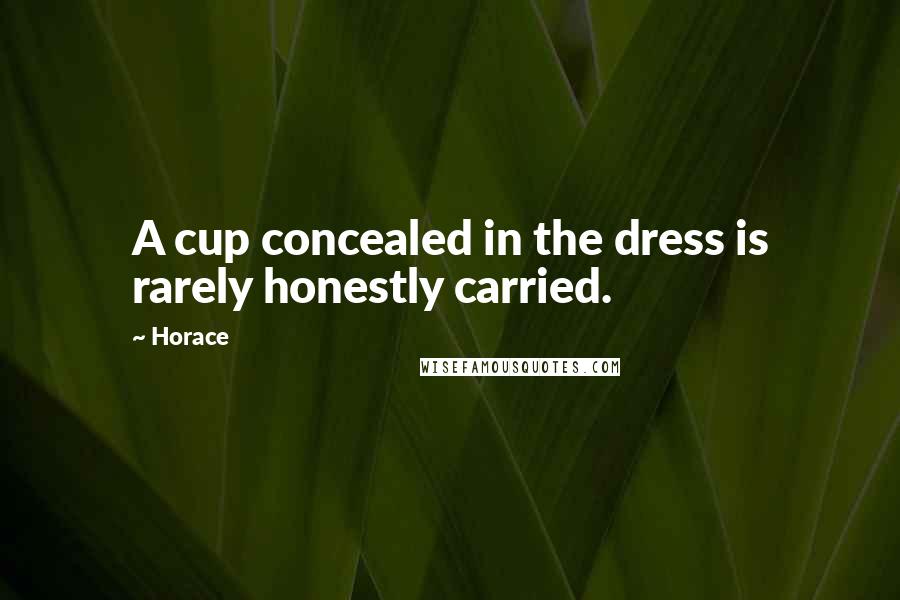 Horace Quotes: A cup concealed in the dress is rarely honestly carried.