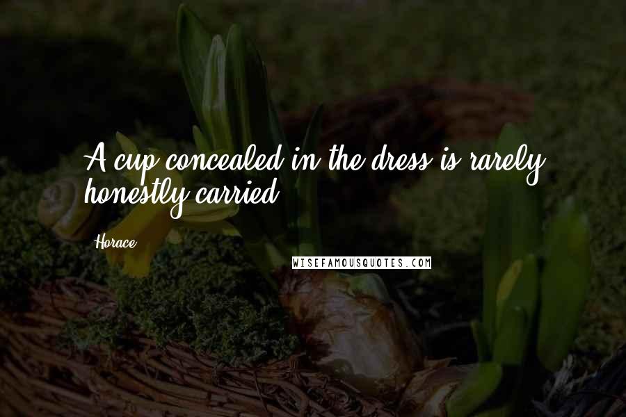 Horace Quotes: A cup concealed in the dress is rarely honestly carried.