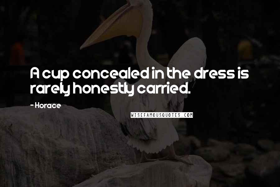 Horace Quotes: A cup concealed in the dress is rarely honestly carried.