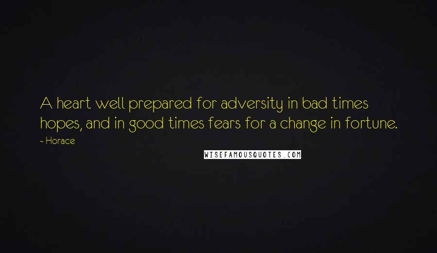 Horace Quotes: A heart well prepared for adversity in bad times hopes, and in good times fears for a change in fortune.