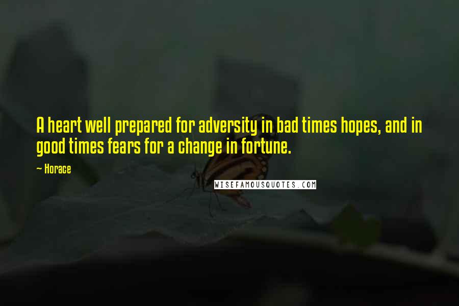 Horace Quotes: A heart well prepared for adversity in bad times hopes, and in good times fears for a change in fortune.