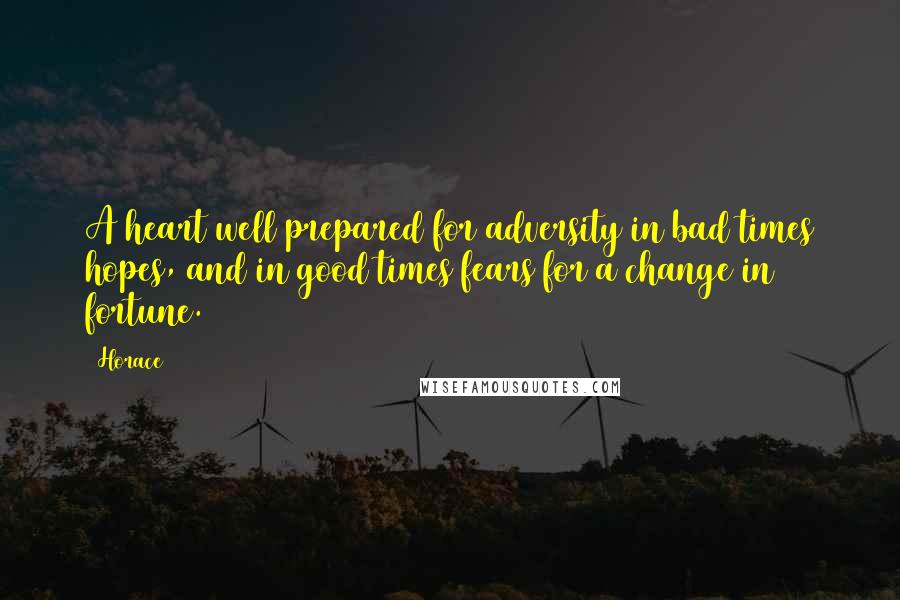 Horace Quotes: A heart well prepared for adversity in bad times hopes, and in good times fears for a change in fortune.