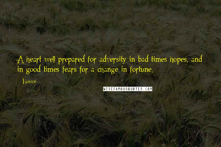 Horace Quotes: A heart well prepared for adversity in bad times hopes, and in good times fears for a change in fortune.