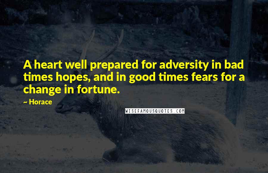 Horace Quotes: A heart well prepared for adversity in bad times hopes, and in good times fears for a change in fortune.