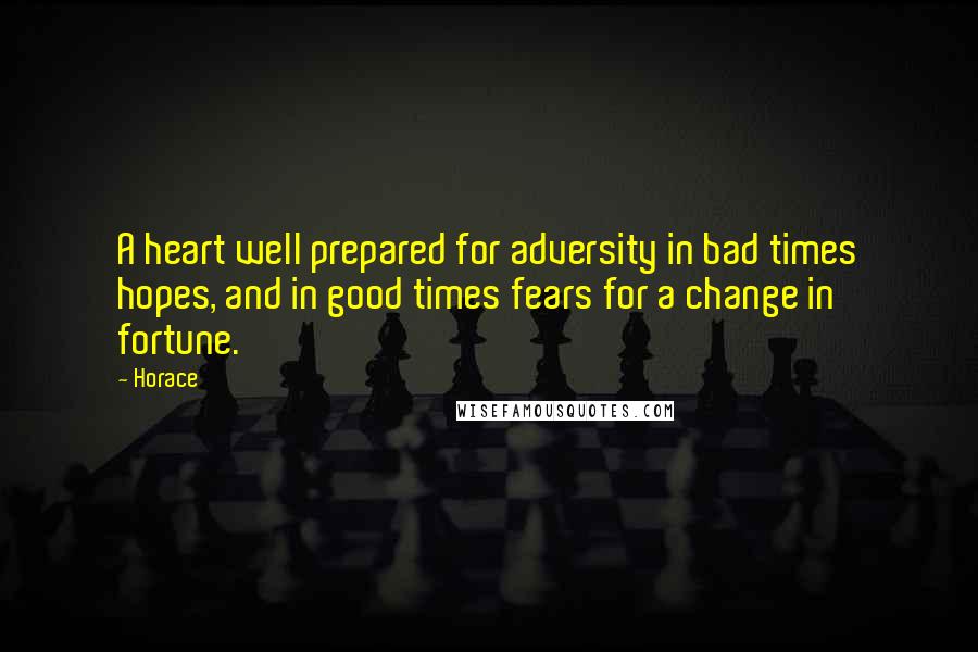 Horace Quotes: A heart well prepared for adversity in bad times hopes, and in good times fears for a change in fortune.