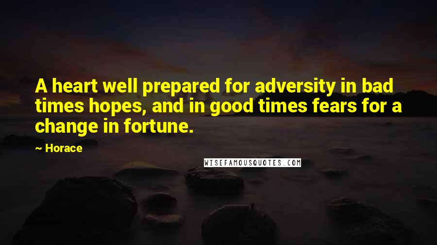 Horace Quotes: A heart well prepared for adversity in bad times hopes, and in good times fears for a change in fortune.