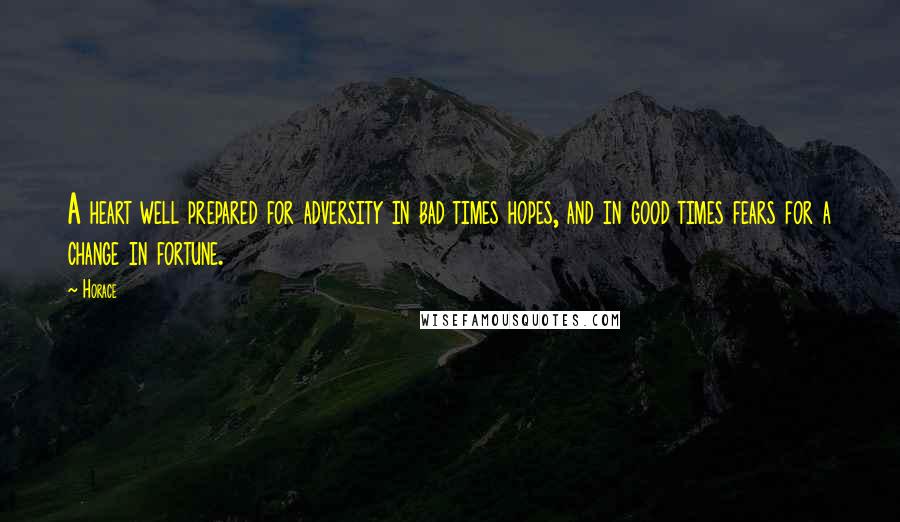 Horace Quotes: A heart well prepared for adversity in bad times hopes, and in good times fears for a change in fortune.