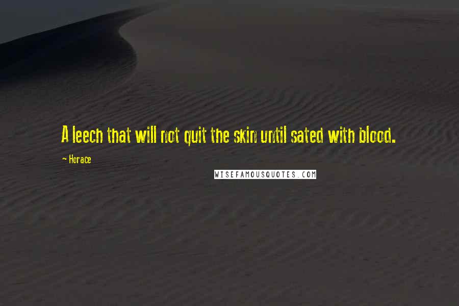 Horace Quotes: A leech that will not quit the skin until sated with blood.