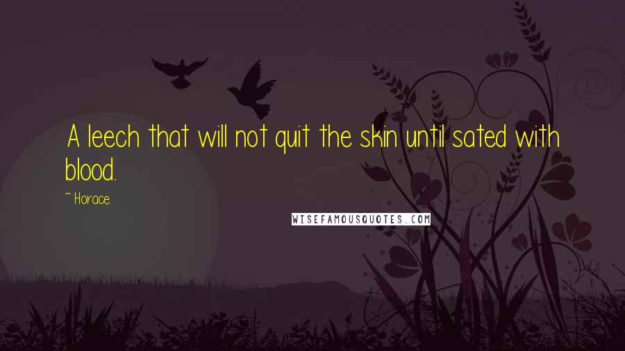 Horace Quotes: A leech that will not quit the skin until sated with blood.