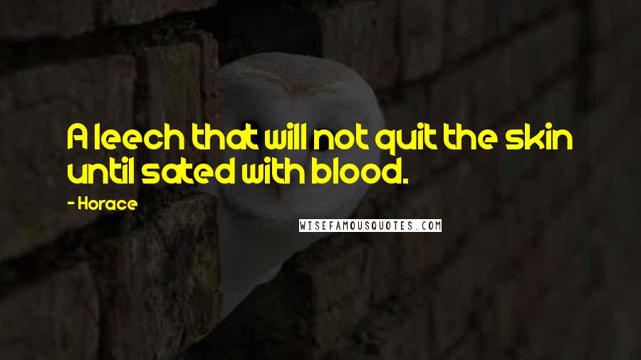 Horace Quotes: A leech that will not quit the skin until sated with blood.