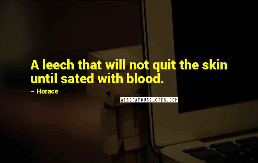 Horace Quotes: A leech that will not quit the skin until sated with blood.