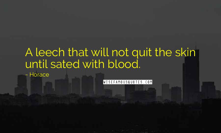 Horace Quotes: A leech that will not quit the skin until sated with blood.