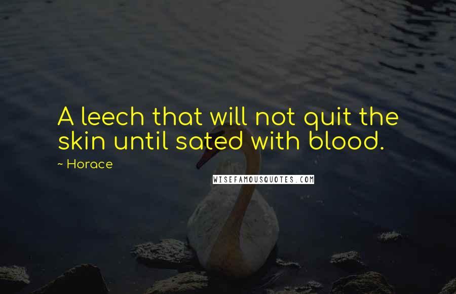 Horace Quotes: A leech that will not quit the skin until sated with blood.