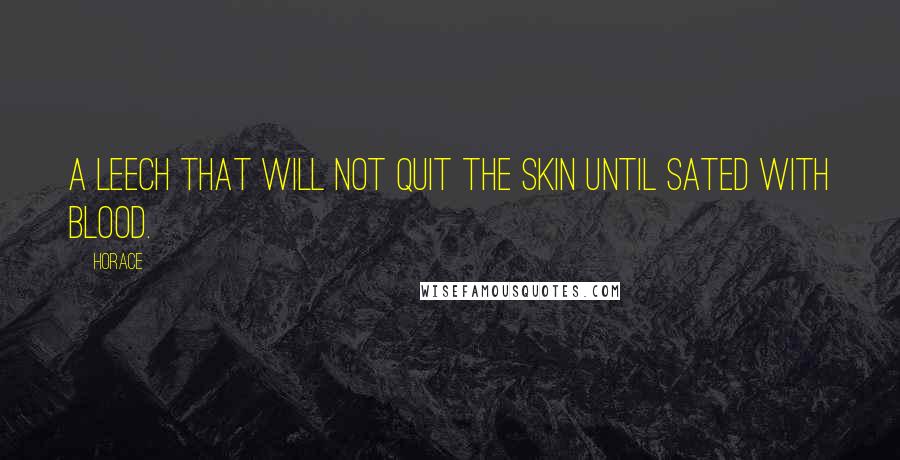 Horace Quotes: A leech that will not quit the skin until sated with blood.