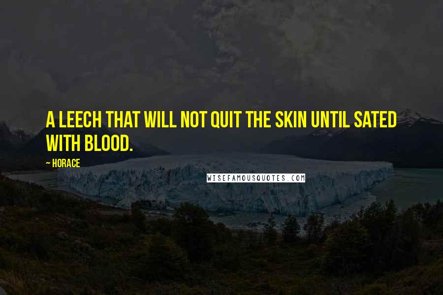 Horace Quotes: A leech that will not quit the skin until sated with blood.