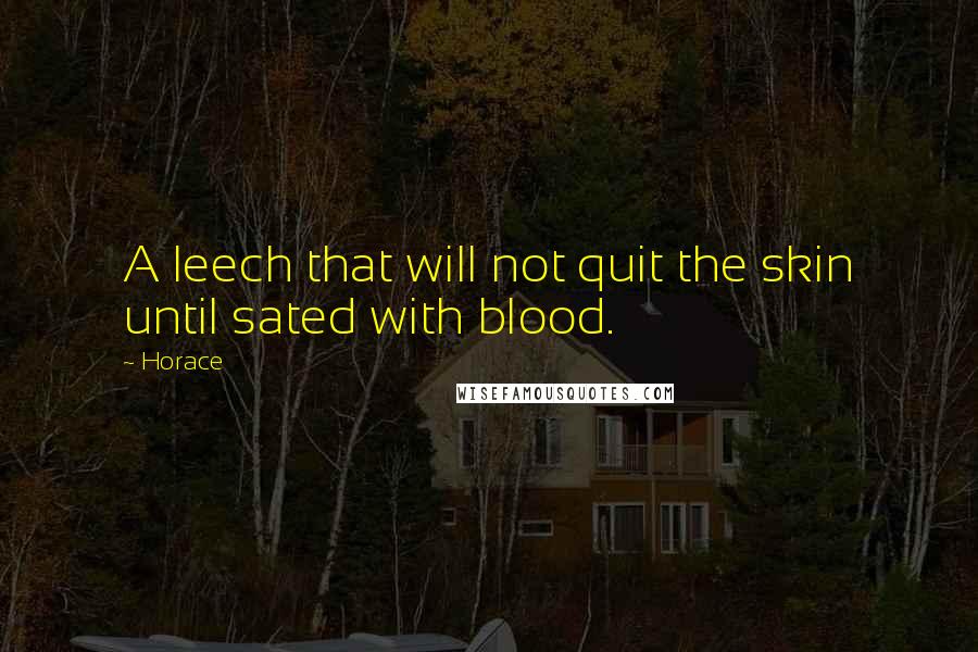 Horace Quotes: A leech that will not quit the skin until sated with blood.