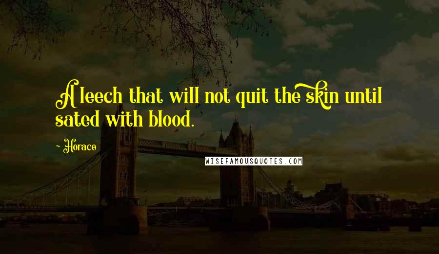 Horace Quotes: A leech that will not quit the skin until sated with blood.