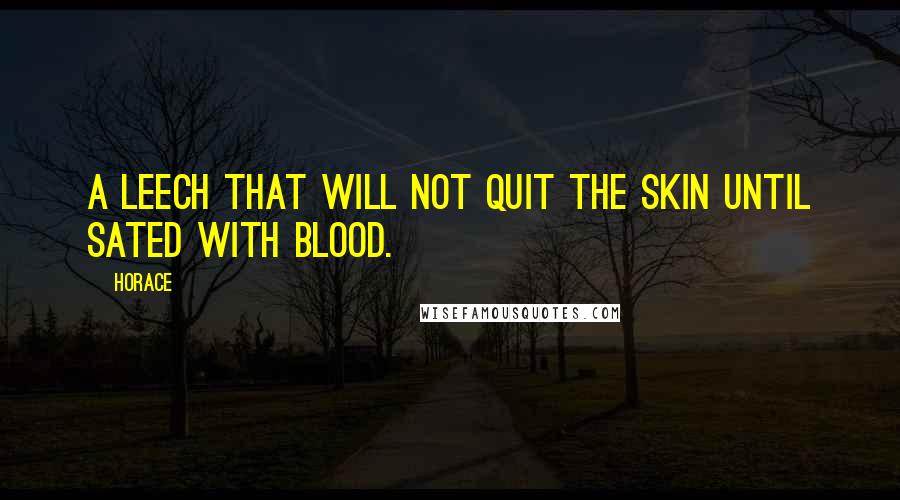 Horace Quotes: A leech that will not quit the skin until sated with blood.
