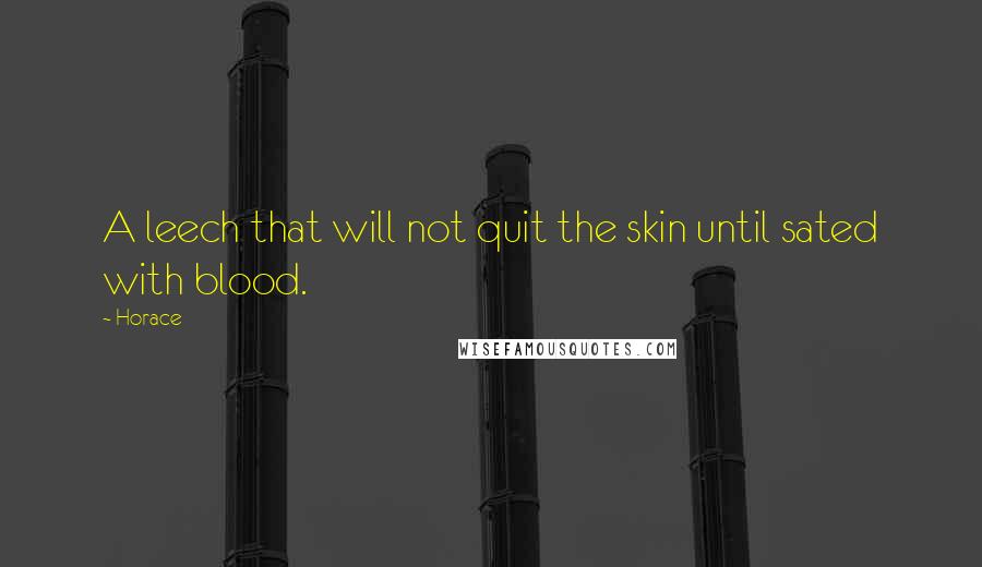 Horace Quotes: A leech that will not quit the skin until sated with blood.