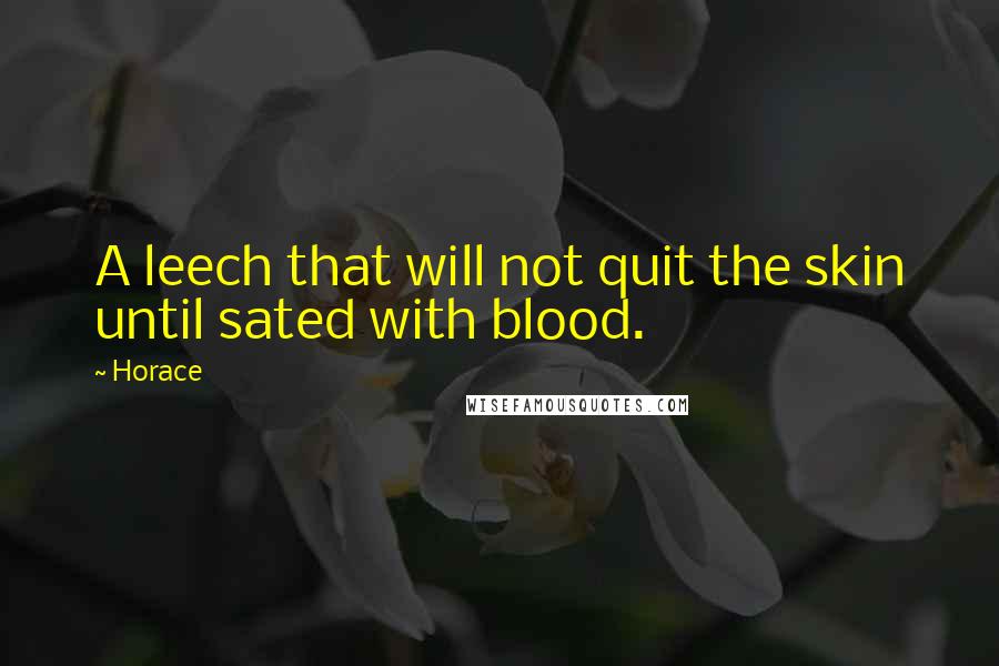 Horace Quotes: A leech that will not quit the skin until sated with blood.