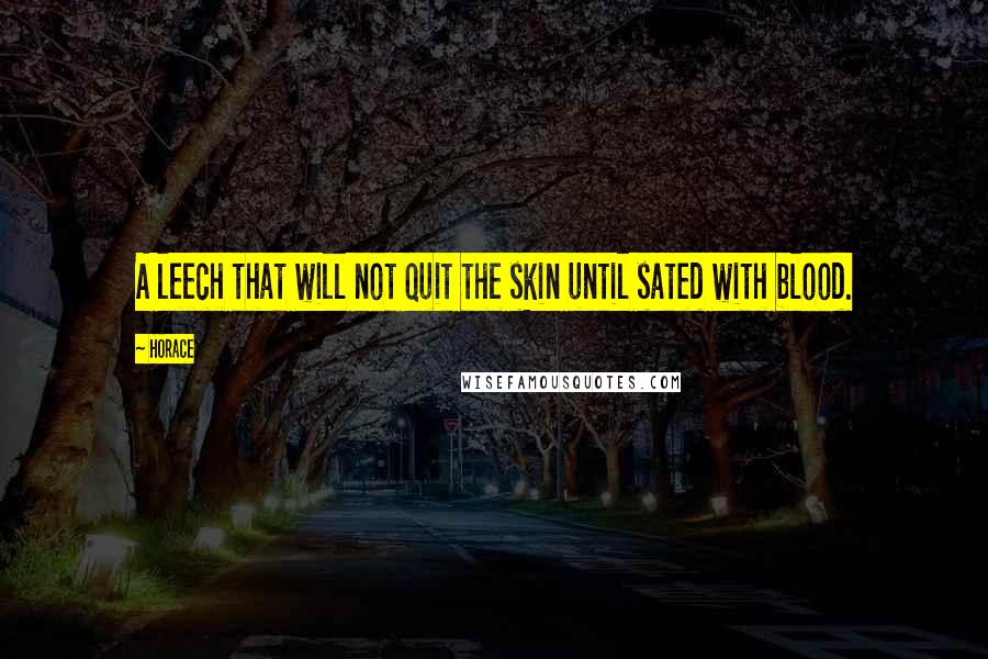 Horace Quotes: A leech that will not quit the skin until sated with blood.